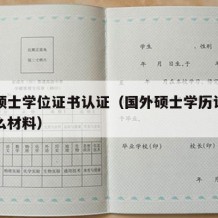 国外硕士学位证书认证（国外硕士学历认证需要什么材料）