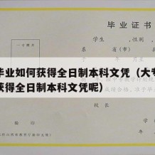 大专毕业如何获得全日制本科文凭（大专毕业如何获得全日制本科文凭呢）