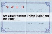 大学毕业证照片在哪里（大学毕业证照片在哪里可以查到）