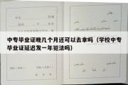 中专毕业证晚几个月还可以去拿吗（学校中专毕业证延迟发一年犯法吗）