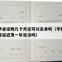 中专毕业证晚几个月还可以去拿吗（学校中专毕业证延迟发一年犯法吗）