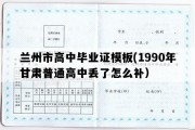 兰州市高中毕业证模板(1990年甘肃普通高中丢了怎么补）