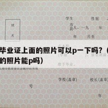 大学毕业证上面的照片可以p一下吗?（毕业证上的照片能p吗）