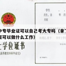 拿了中专毕业证可以自己考大专吗（拿了中专毕业证可以做什么工作）