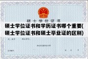 硕士学位证书和学历证书哪个重要(硕士学位证书和硕士毕业证的区别)