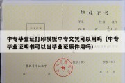 中专毕业证打印模板中专文凭可以用吗（中专毕业证明书可以当毕业证原件用吗）