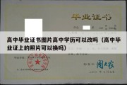 高中毕业证书图片高中学历可以改吗（高中毕业证上的照片可以换吗）