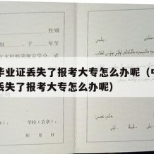 中专毕业证丢失了报考大专怎么办呢（中专毕业证丢失了报考大专怎么办呢）