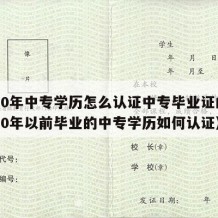 2000年中专学历怎么认证中专毕业证的（2000年以前毕业的中专学历如何认证）