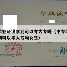 中专毕业证没拿到可以考大专吗（中专毕业证没拿到可以考大专吗女生）