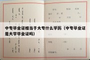 中专毕业证相当于大专什么学历（中专毕业证是大学毕业证吗）