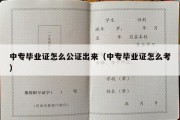 中专毕业证怎么公证出来（中专毕业证怎么考）