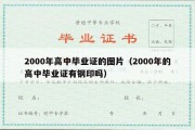 2000年高中毕业证的图片（2000年的高中毕业证有钢印吗）