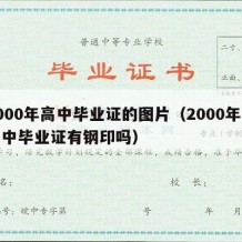 2000年高中毕业证的图片（2000年的高中毕业证有钢印吗）