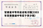 甘肃省中专毕业证电子版(1993年甘肃普通中专买个多少钱）