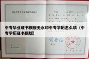 中专毕业证书模板无水印中专学历怎么填（中专学历证书模版）