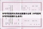 中专学历报考大专的话需要什么呢（中专报考大专学历需要什么条件）