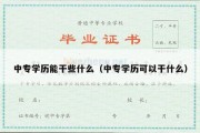 中专学历能干些什么（中专学历可以干什么）