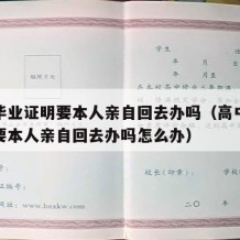 高中毕业证明要本人亲自回去办吗（高中毕业证明要本人亲自回去办吗怎么办）