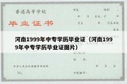 河南1999年中专学历毕业证（河南1999年中专学历毕业证图片）