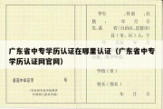 广东省中专学历认证在哪里认证（广东省中专学历认证网官网）