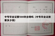 中专毕业证要500块合理吗（中专毕业证需要多少钱）