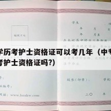 中专学历考护士资格证可以考几年（中专学历可以考护士资格证吗?）