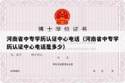 河南省中专学历认证中心电话（河南省中专学历认证中心电话是多少）