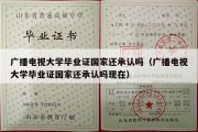 广播电视大学毕业证国家还承认吗（广播电视大学毕业证国家还承认吗现在）