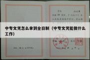 中专文凭怎么拿到全日制（中专文凭能做什么工作）