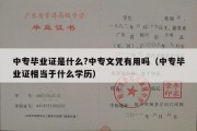 中专毕业证是什么?中专文凭有用吗（中专毕业证相当于什么学历）