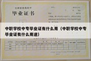 中职学校中专毕业证有什么用（中职学校中专毕业证有什么用途）