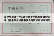 高中毕业证一个150元高中学历能拿到吗知乎（高中毕业证需要多少分数才可以拿到?）