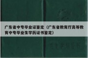 广东省中专毕业证鉴定（广东省教育厅高等教育中专毕业生学历证书鉴定）