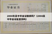 2004年高中毕业证联网吗?（2004高中毕业证能查到吗）