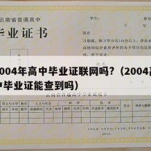 2004年高中毕业证联网吗?（2004高中毕业证能查到吗）