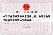 中专毕业证书没去拿学历承认吗（中专毕业证书没去拿学历承认吗怎么办）