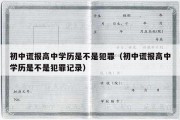 初中谎报高中学历是不是犯罪（初中谎报高中学历是不是犯罪记录）