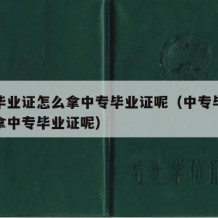 中专毕业证怎么拿中专毕业证呢（中专毕业证怎么拿中专毕业证呢）