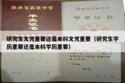 研究生文凭重要还是本科文凭重要（研究生学历重要还是本科学历重要）