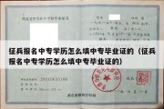 征兵报名中专学历怎么填中专毕业证的（征兵报名中专学历怎么填中专毕业证的）