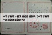 中专毕业证一直没领还能领到吗（中专毕业证一直没领还能领到吗）