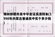 锡林郭勒市高中毕业证高清样本(1990年内蒙古普通高中买个多少钱）