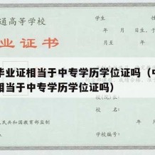 中专毕业证相当于中专学历学位证吗（中专毕业证相当于中专学历学位证吗）