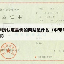 中专学历认证最快的网站是什么（中专学历认证在哪）