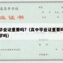 高中毕业证重要吗?（高中毕业证重要吗影响考大学吗）