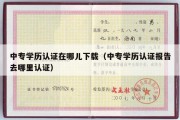 中专学历认证在哪儿下载（中专学历认证报告去哪里认证）