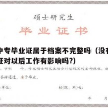 没有中专毕业证属于档案不完整吗（没有中专毕业证对以后工作有影响吗?）