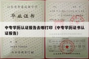 中专学历认证报告去哪打印（中专学历证书认证报告）