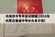 乌海市中专毕业证模板(2018年内蒙古普通中专补办多少钱）